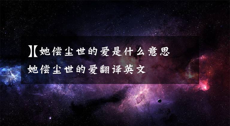 【她偿尘世的爱是什么意思
】她偿尘世的爱翻译英文