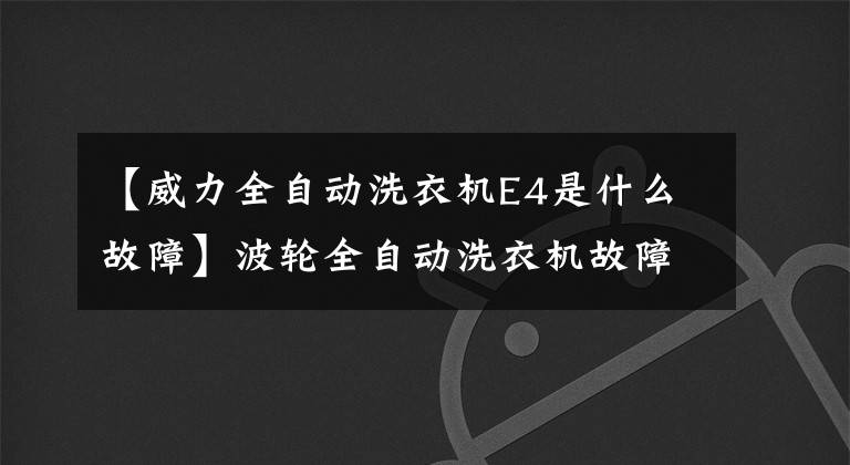 【威力全自动洗衣机E4是什么故障】波轮全自动洗衣机故障代码大全，收集绝对有用！