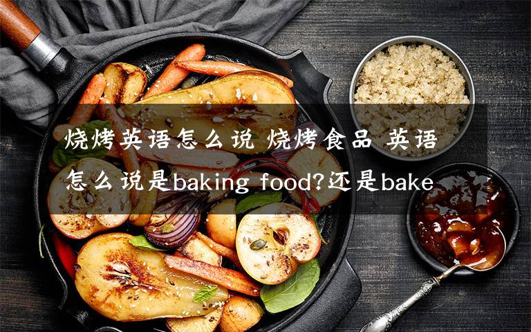 烧烤英语怎么说 烧烤食品 英语怎么说是baking food?还是bake food?我知道动词修饰名词时要变动名词.但我们书上有个词是