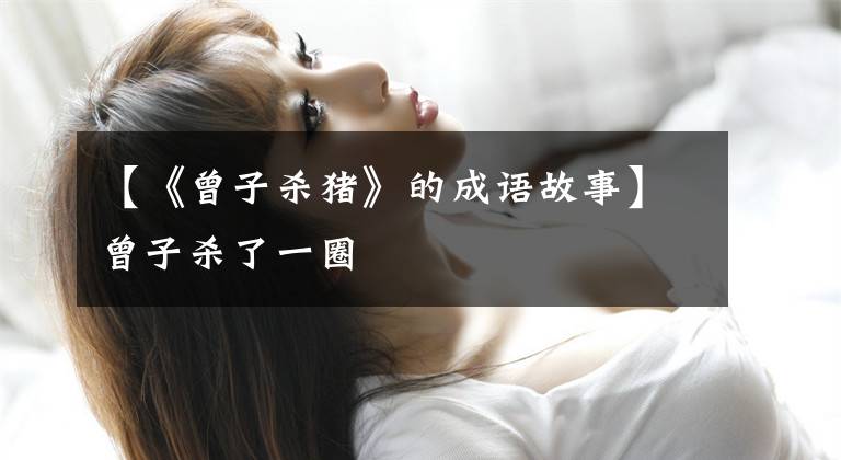 【《曾子杀猪》的成语故事】曾子杀了一圈