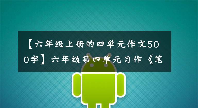 【六年级上册的四单元作文500字】六年级第四单元习作《笔尖流出的故事》，如何构思小说？范文少将