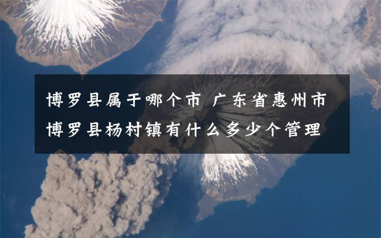 博罗县属于哪个市 广东省惠州市博罗县杨村镇有什么多少个管理区分别是什么