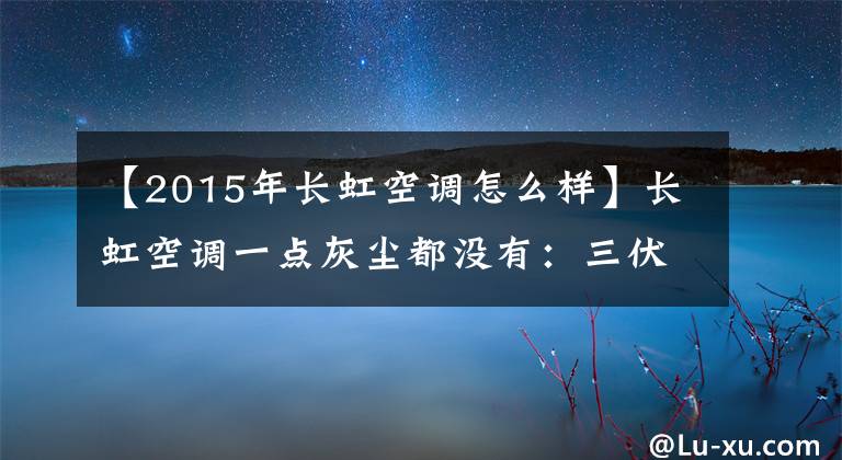 【2015年长虹空调怎么样】长虹空调一点灰尘都没有：三伏天也能安心地吹风