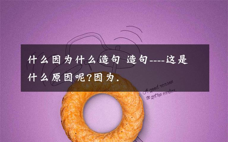 什么因为什么造句 造句----这是什么原因呢?因为.
