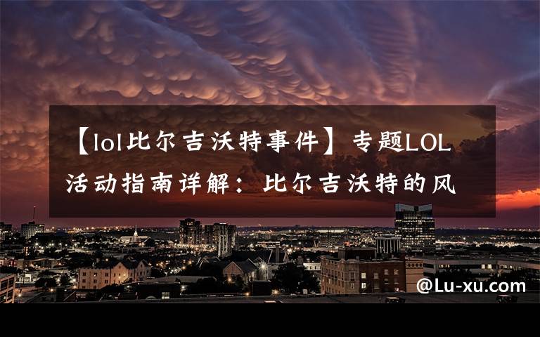 【lol比尔吉沃特事件】专题LOL活动指南详解：比尔吉沃特的风暴&同人痛车创作大赛