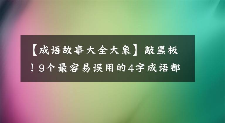 【成语故事大全大象】敲黑板！9个最容易误用的4字成语都写完了吗？