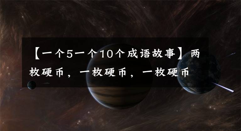 【一个5一个10个成语故事】两枚硬币，一枚硬币，一枚硬币，十枚硬币，一枚硬币。