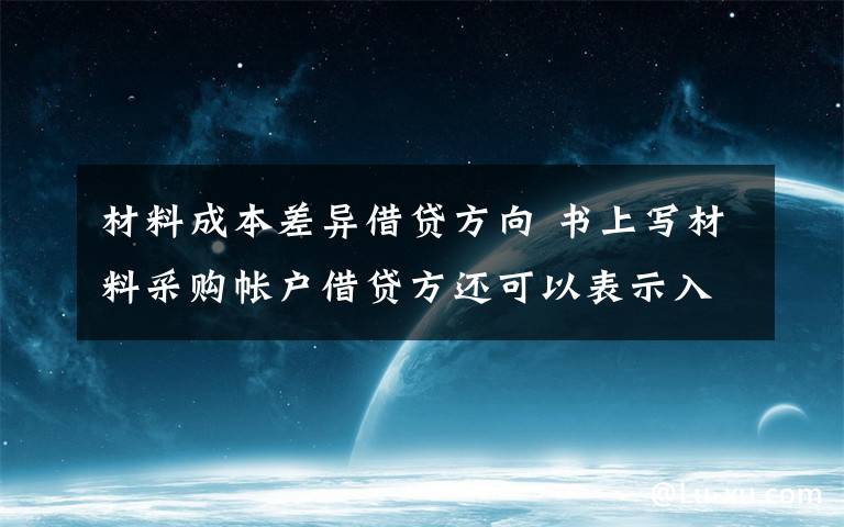 材料成本差异借贷方向 书上写材料采购帐户借贷方还可以表示入库材料实际成本小于计划成本的节约差异与超支差异,可是我们不是可以用材料成本差异来表示