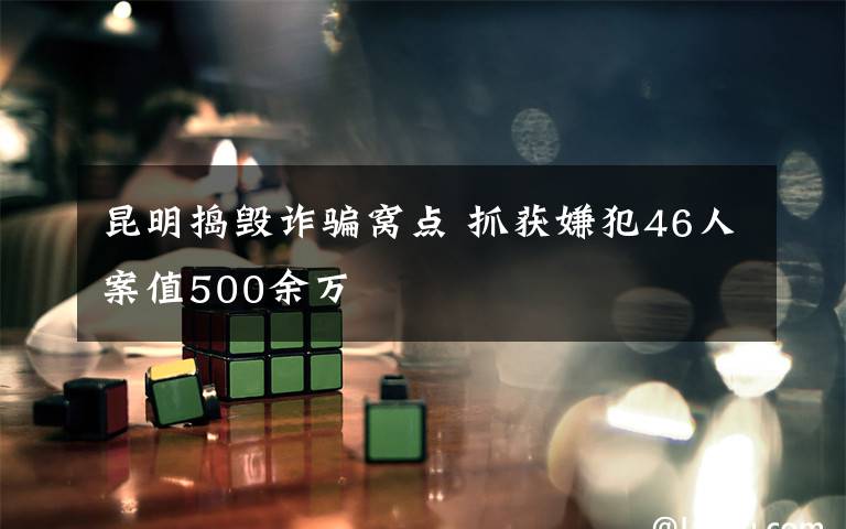 昆明捣毁诈骗窝点 抓获嫌犯46人案值500余万