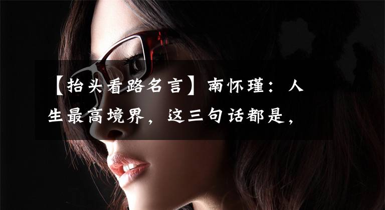 【抬头看路名言】南怀瑾：人生最高境界，这三句话都是，利害者将摆脱混乱
