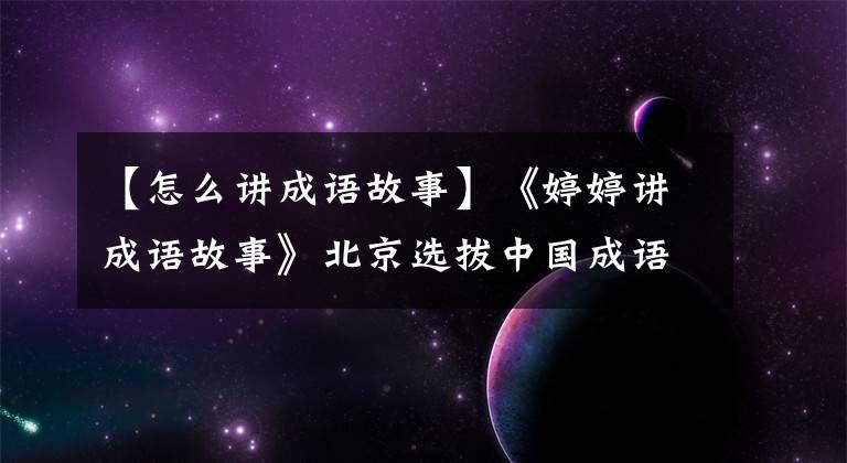 【怎么讲成语故事】《婷婷讲成语故事》北京选拔中国成语“给孩子听”