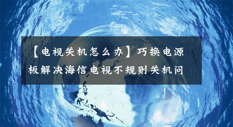 【电视关机怎么办】巧换电源板解决海信电视不规则关机问题