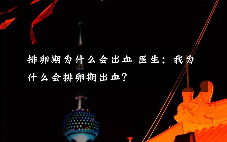 排卵期为什么会出血 医生：我为什么会排卵期出血？