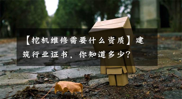 【挖机维修需要什么资质】建筑行业证书，你知道多少？