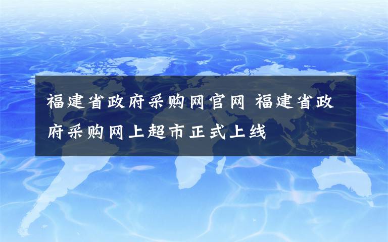 福建省政府采购网官网 福建省政府采购网上超市正式上线