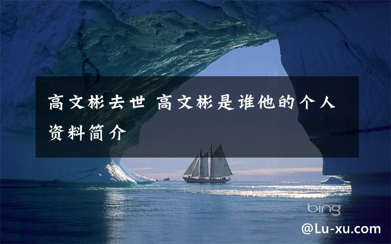高文彬去世 高文彬是谁他的个人资料简介