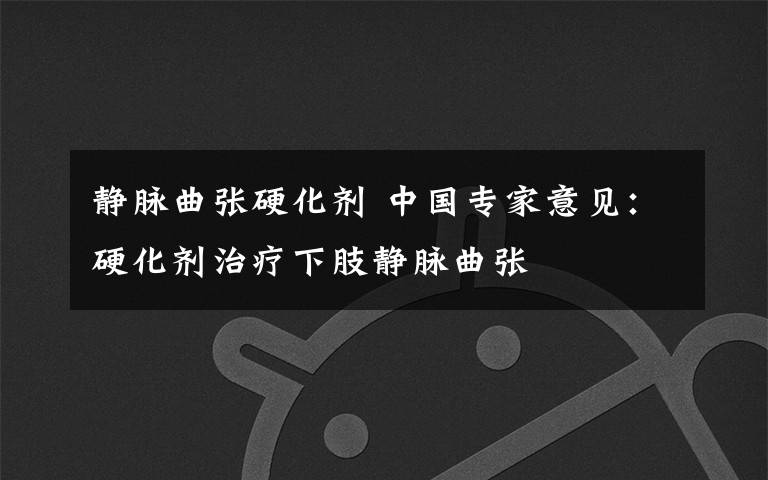 静脉曲张硬化剂 中国专家意见：硬化剂治疗下肢静脉曲张
