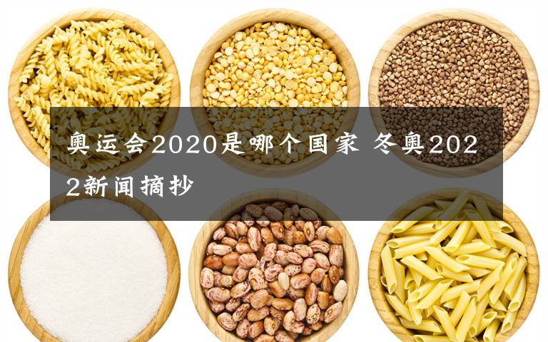 奥运会2020是哪个国家 冬奥2022新闻摘抄