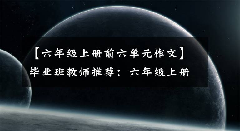 【六年级上册前六单元作文】毕业班教师推荐：六年级上册语文1-8单元作文范文|学习模仿很重要。
