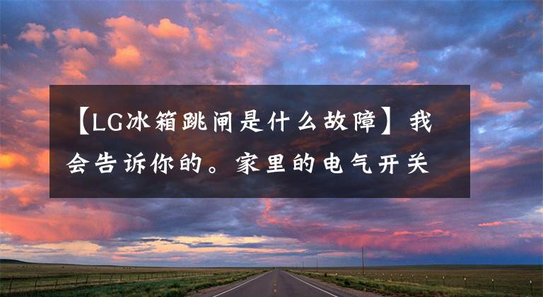 【LG冰箱跳闸是什么故障】我会告诉你的。家里的电气开关跳闸怎么办？