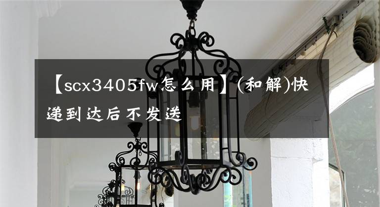 【scx3405fw怎么用】(和解)快递到达后不发送