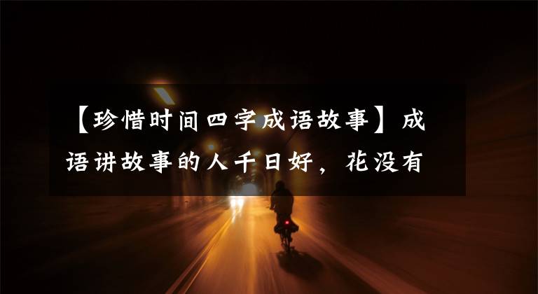 【珍惜时间四字成语故事】成语讲故事的人千日好，花没有百日红(第1140回)