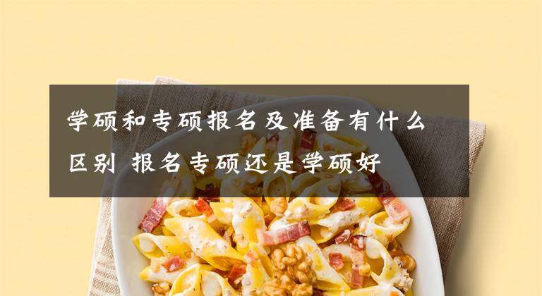 学硕和专硕报名及准备有什么区别 报名专硕还是学硕好