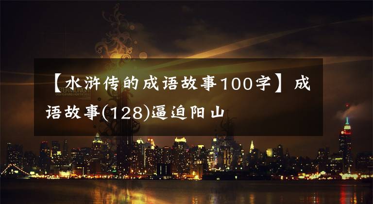 【水浒传的成语故事100字】成语故事(128)逼迫阳山
