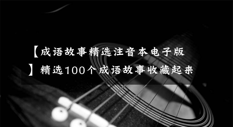 【成语故事精选注音本电子版】精选100个成语故事收藏起来讲给孩子听！