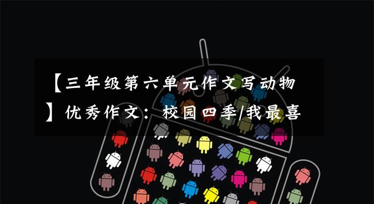 【三年级第六单元作文写动物】优秀作文：校园四季/我最喜欢的动物——白兔/热带雨林历险记