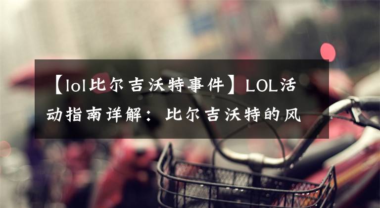 【lol比尔吉沃特事件】LOL活动指南详解：比尔吉沃特的风暴&同人痛车创作大赛