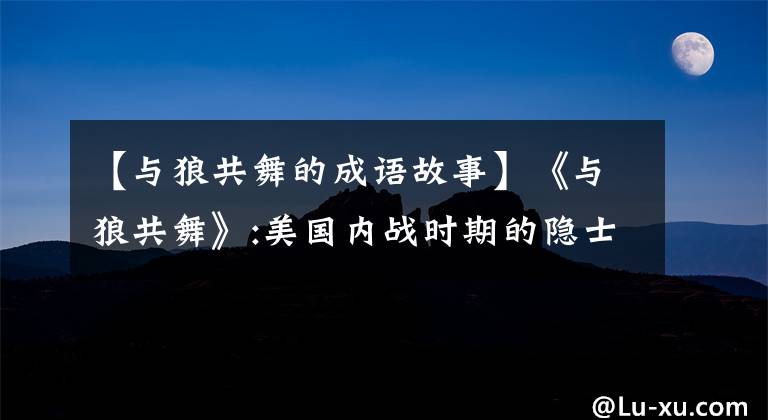 【与狼共舞的成语故事】《与狼共舞》:美国内战时期的隐士、斗士和孤独的人