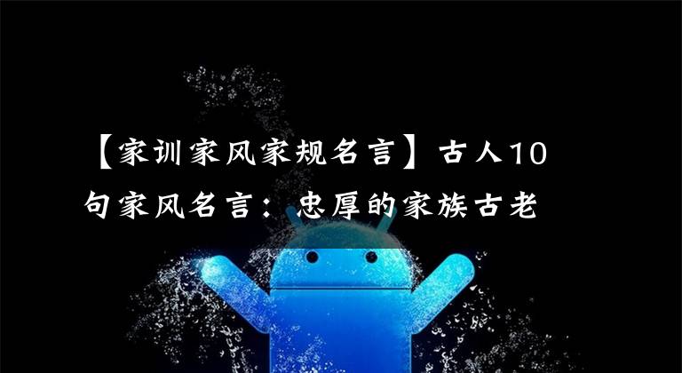 【家训家风家规名言】古人10句家风名言：忠厚的家族古老，诗书世代相传。