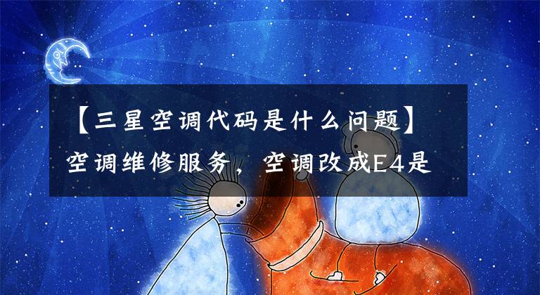 【三星空调代码是什么问题】空调维修服务，空调改成E4是怎么回事？