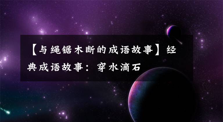 【与绳锯木断的成语故事】经典成语故事：穿水滴石