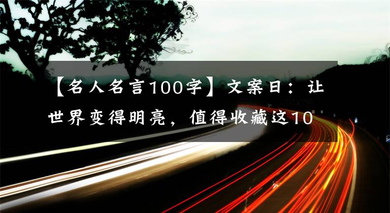 【名人名言100字】文案日：让世界变得明亮，值得收藏这100句名言