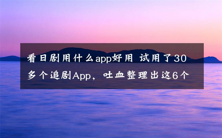 看日剧用什么app好用 试用了30多个追剧App，吐血整理出这6个最好用的！
