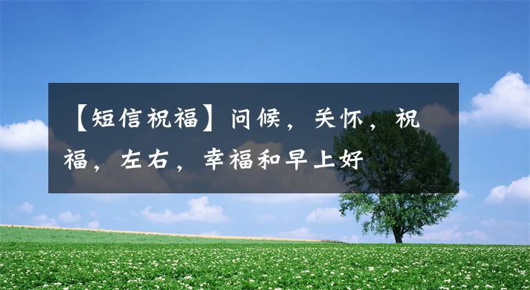 【短信祝福】问候，关怀，祝福，左右，幸福和早上好