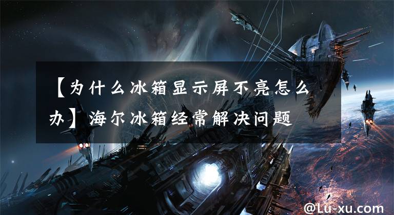 【为什么冰箱显示屏不亮怎么办】海尔冰箱经常解决问题