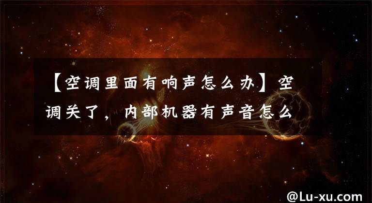 【空调里面有响声怎么办】空调关了，内部机器有声音怎么办？