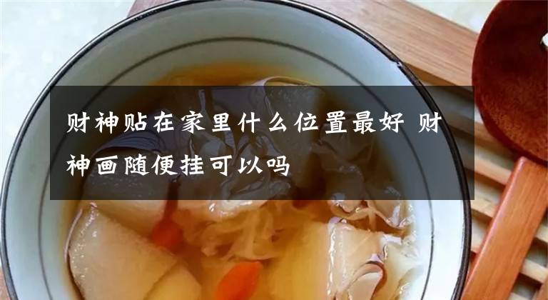 财神贴在家里什么位置最好 财神画随便挂可以吗
