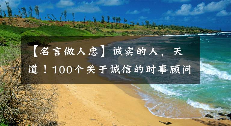 【名言做人忠】诚实的人，天道！100个关于诚信的时事顾问令人大跌眼镜！