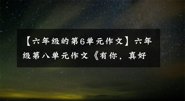 【六年级的第6单元作文】六年级第八单元作文《有你，真好》，人生因你而美丽，家因你而最幸福