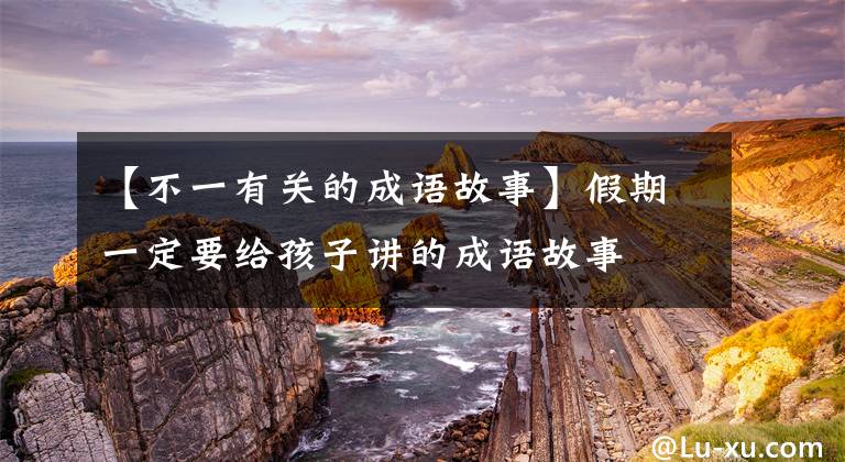 【不一有关的成语故事】假期一定要给孩子讲的成语故事