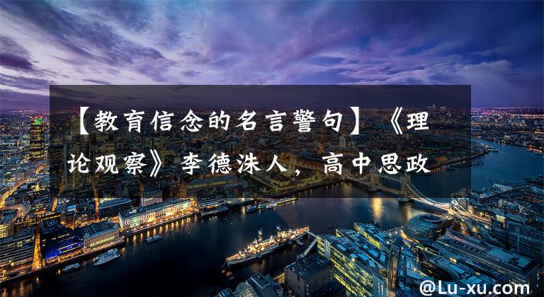 【教育信念的名言警句】《理论观察》李德洙人，高中思政课要讲清楚道理。