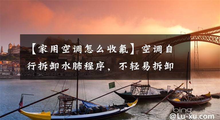 【家用空调怎么收氟】空调自行拆卸水肺程序，不轻易拆卸救人，实用方法小技巧。