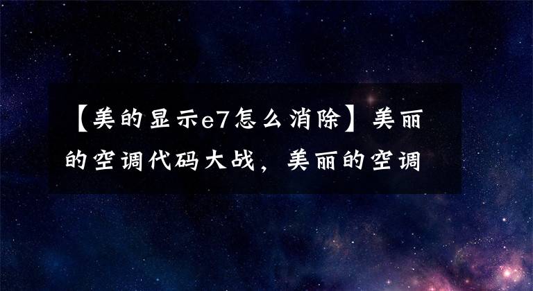 【美的显示e7怎么消除】美丽的空调代码大战，美丽的空调制造商不说的秘密