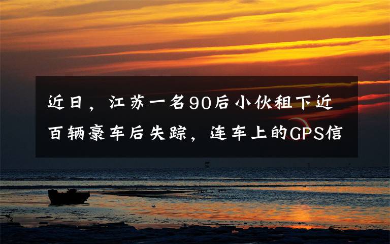 近日，江苏一名90后小伙租下近百辆豪车后失踪，连车上的GPS信号都一同消失不见，租赁公司动用无