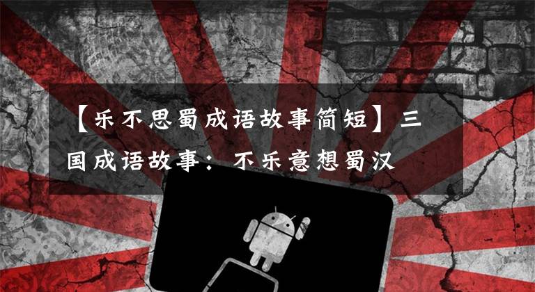 【乐不思蜀成语故事简短】三国成语故事：不乐意想蜀汉
