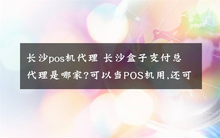 长沙pos机代理 长沙盒子支付总代理是哪家?可以当POS机用,还可以做其他片区代理吗?